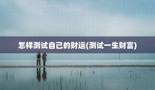 怎样测试自己的财运(测试一生财富)