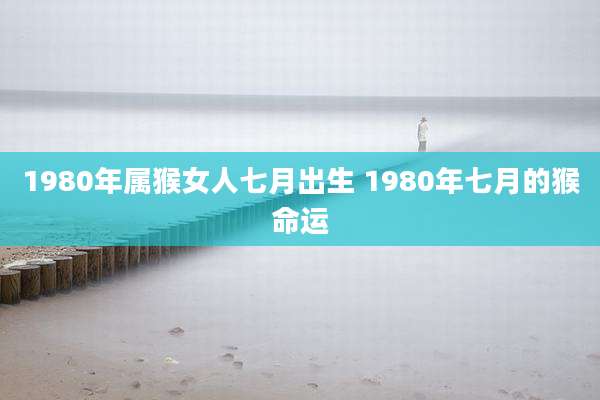 1980年属猴女人七月出生 1980年七月的猴命运