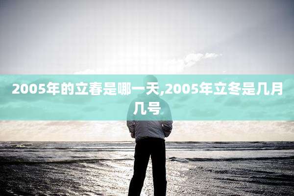 2005年的立春是哪一天,2005年立冬是几月几号