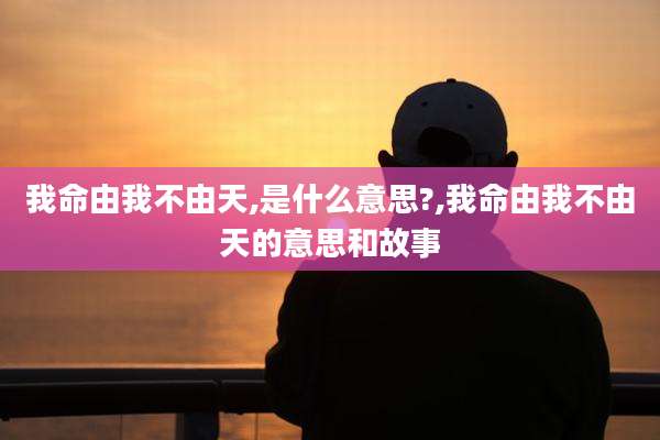 我命由我不由天,是什么意思?,我命由我不由天的意思和故事