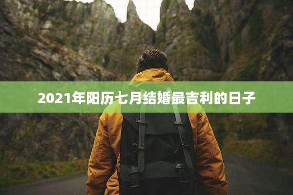 2021年阳历七月结婚最吉利的日子