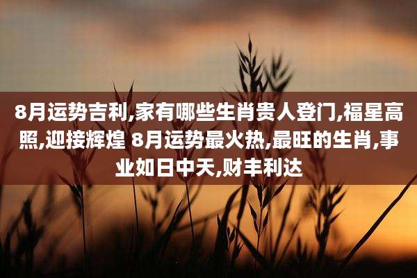 8月运势吉利,家有哪些生肖贵人登门,福星高照,迎接辉煌 8月运势最火热,最旺的生肖,事业如日中天,财丰利达