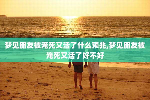 梦见朋友被淹死又活了什么预兆,梦见朋友被淹死又活了好不好