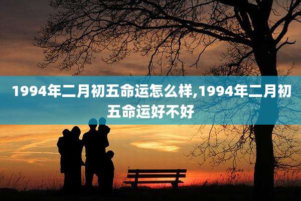 1994年二月初五命运怎么样,1994年二月初五命运好不好