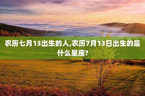 农历七月13出生的人,农历7月13日出生的是什么星座?