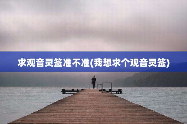 求观音灵签准不准(我想求个观音灵签)