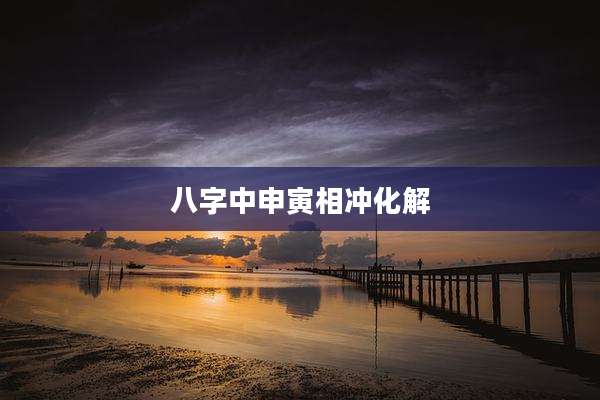 八字中申寅相冲化解