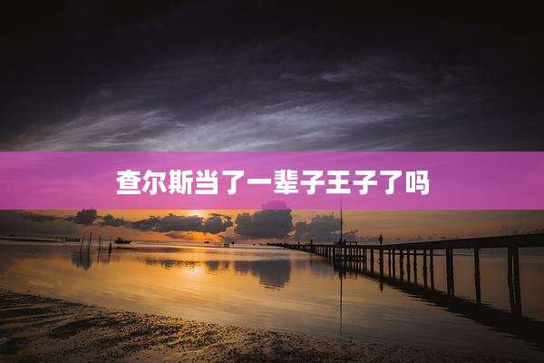 查尔斯当了一辈子王子了吗