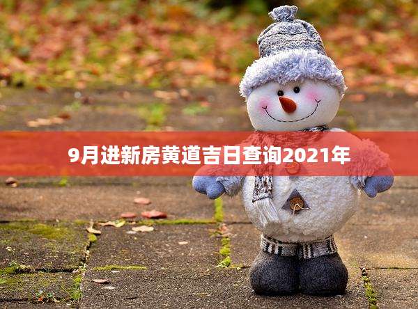 9月进新房黄道吉日查询2021年