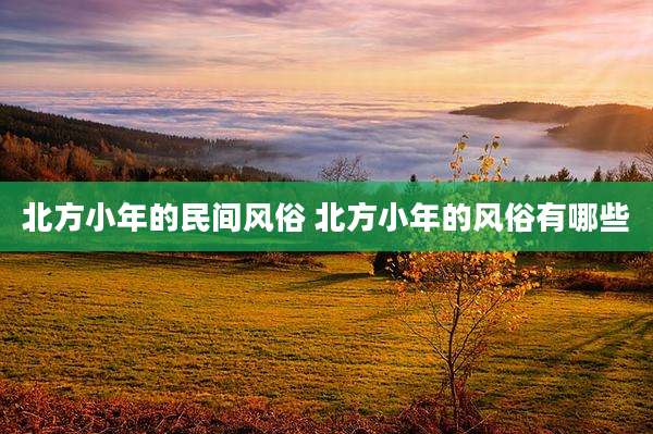 北方小年的民间风俗 北方小年的风俗有哪些