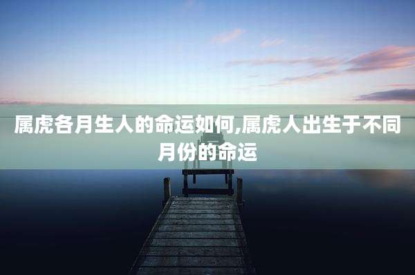 属虎各月生人的命运如何,属虎人出生于不同月份的命运