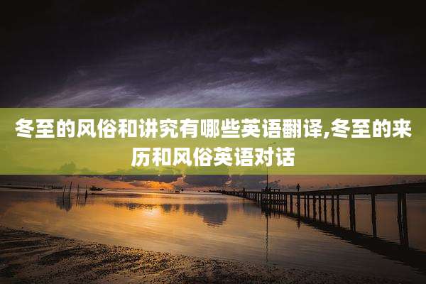 冬至的风俗和讲究有哪些英语翻译,冬至的来历和风俗英语对话