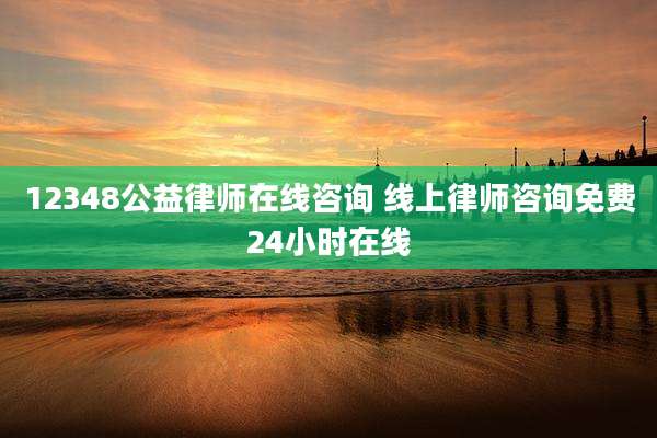 12348公益律师在线咨询 线上律师咨询免费24小时在线