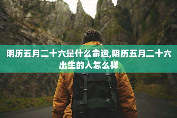 阴历五月二十六是什么命运,阴历五月二十六出生的人怎么样