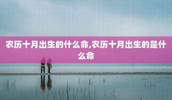 农历十月出生的什么命,农历十月出生的是什么命
