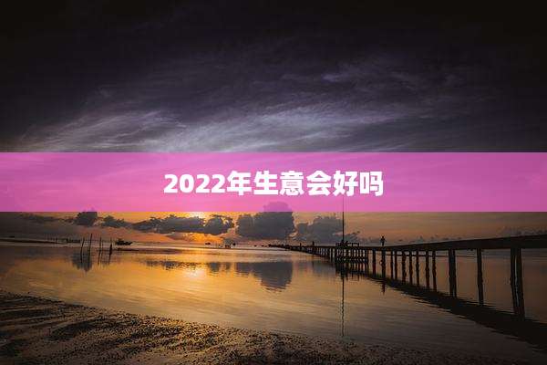 2022年生意会好吗