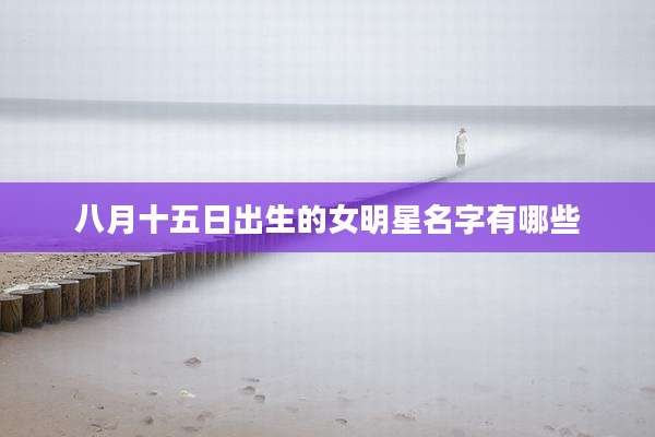 八月十五日出生的女明星名字有哪些