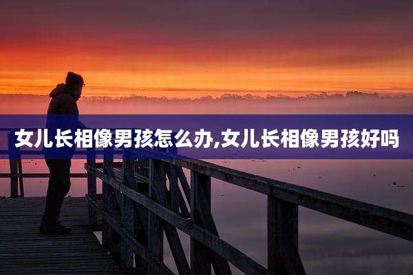 女儿长相像男孩怎么办,女儿长相像男孩好吗