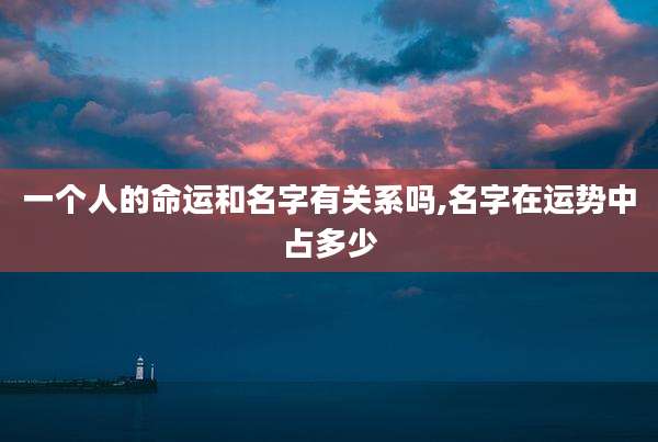 一个人的命运和名字有关系吗,名字在运势中占多少