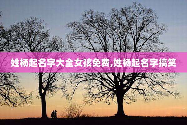 姓杨起名字大全女孩免费,姓杨起名字搞笑