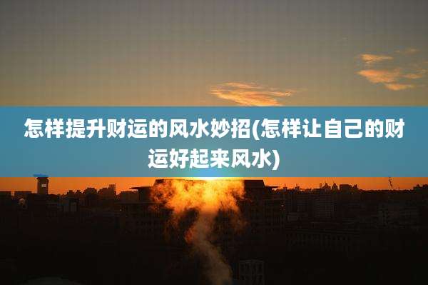怎样提升财运的风水妙招(怎样让自己的财运好起来风水)