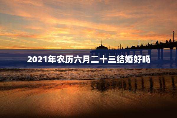 2021年农历六月二十三结婚好吗
