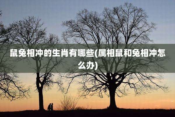 鼠兔相冲的生肖有哪些(属相鼠和兔相冲怎么办)