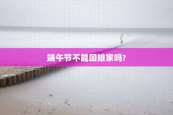 端午节不能回娘家吗?