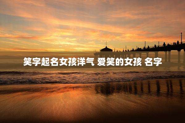 笑字起名女孩洋气 爱笑的女孩 名字