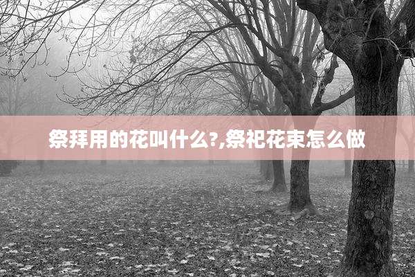祭拜用的花叫什么?,祭祀花束怎么做