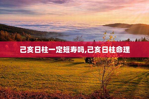 己亥日柱一定短寿吗,己亥日柱命理