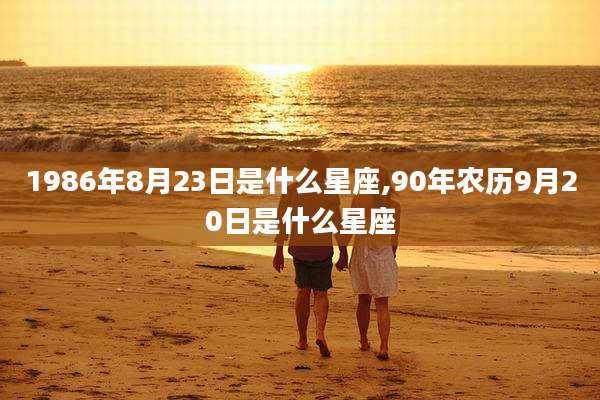 1986年8月23日是什么星座,90年农历9月20日是什么星座