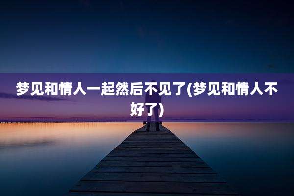 梦见和情人一起然后不见了(梦见和情人不好了)