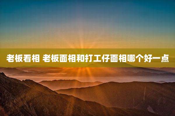 老板看相 老板面相和打工仔面相哪个好一点
