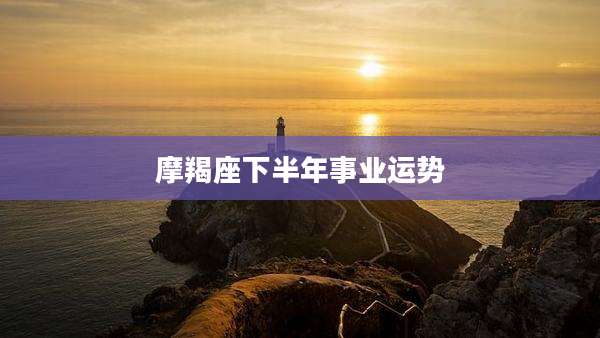 摩羯座下半年事业运势