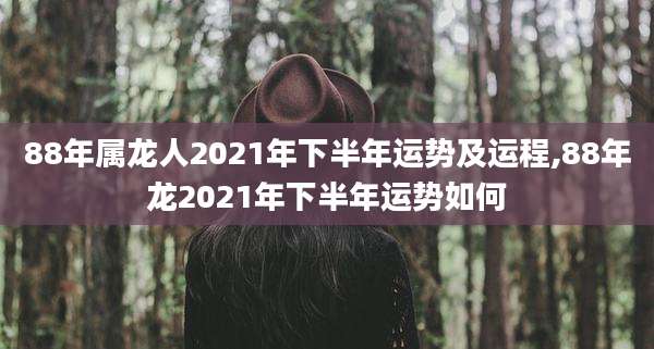 88年属龙人2021年下半年运势及运程,88年龙2021年下半年运势如何