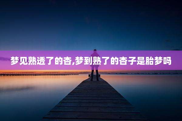 梦见熟透了的杏,梦到熟了的杏子是胎梦吗