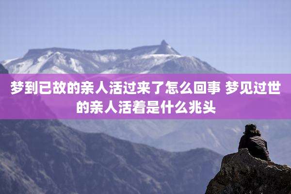 梦到已故的亲人活过来了怎么回事 梦见过世的亲人活着是什么兆头