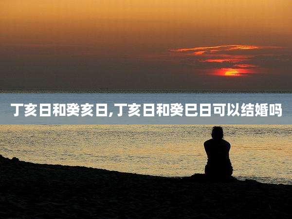 丁亥日和癸亥日,丁亥日和癸巳日可以结婚吗