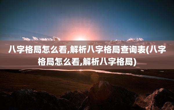 八字格局怎么看,解析八字格局查询表(八字格局怎么看,解析八字格局)