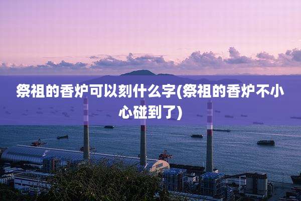 祭祖的香炉可以刻什么字(祭祖的香炉不小心碰到了)