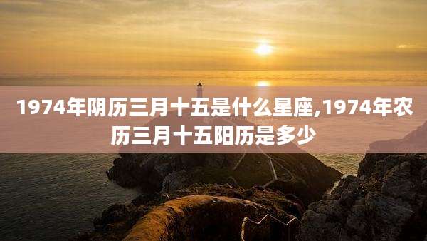 1974年阴历三月十五是什么星座,1974年农历三月十五阳历是多少