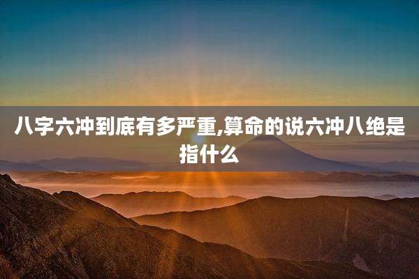 八字六冲到底有多严重,算命的说六冲八绝是指什么