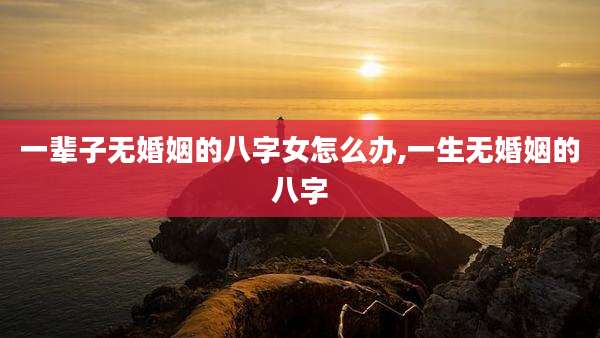 一辈子无婚姻的八字女怎么办,一生无婚姻的八字