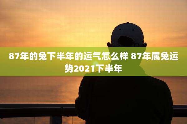 87年的兔下半年的运气怎么样 87年属兔运势2021下半年