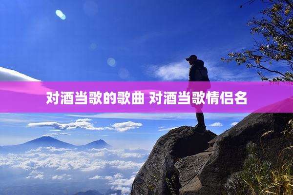 对酒当歌的歌曲 对酒当歌情侣名