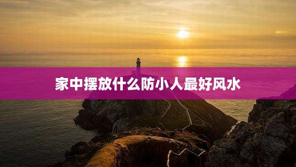 家中摆放什么防小人最好风水