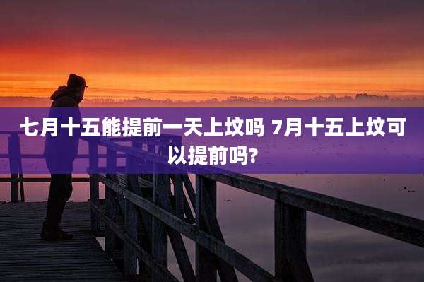 七月十五能提前一天上坟吗 7月十五上坟可以提前吗?