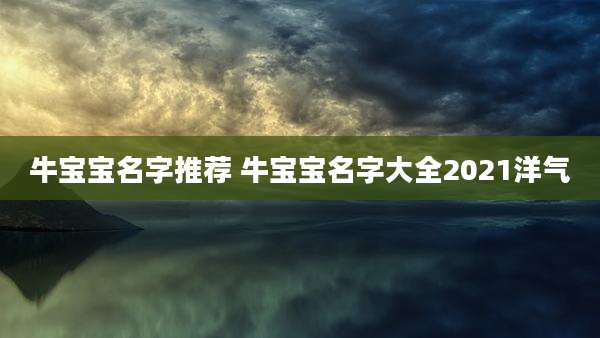 牛宝宝名字推荐 牛宝宝名字大全2021洋气