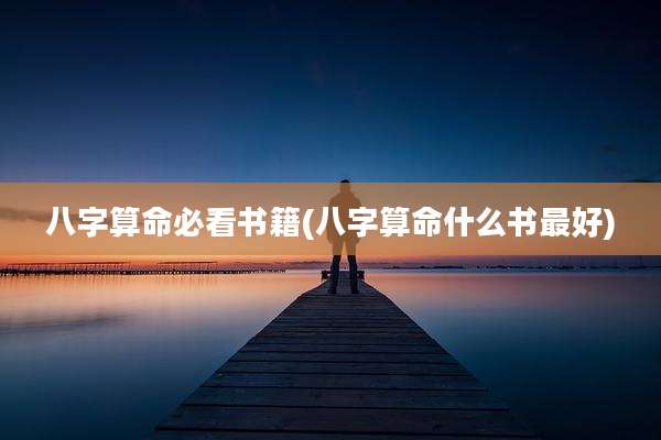 八字算命必看书籍(八字算命什么书最好)